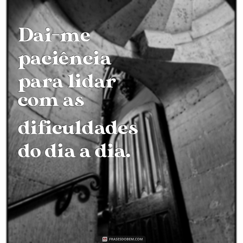 frases dai me paciência Dai-me paciência para lidar com as dificuldades do dia a dia.