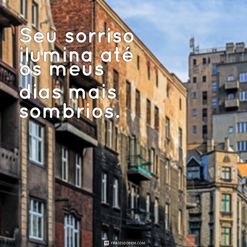 frases de amor para meu amor Seu sorriso ilumina até os meus dias mais sombrios.