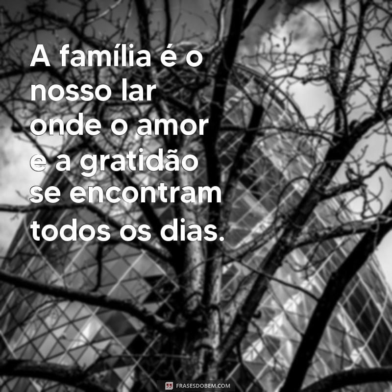 frases gratidão pela familia A família é o nosso lar onde o amor e a gratidão se encontram todos os dias.