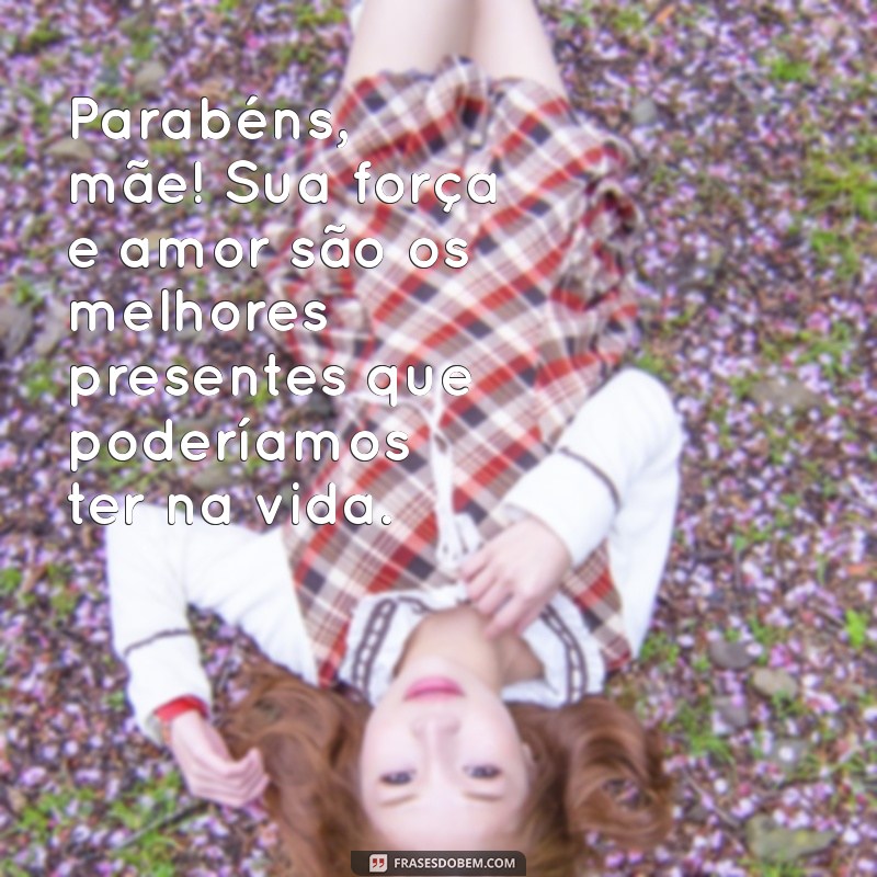 frases de parabéns para mae Parabéns, mãe! Sua força e amor são os melhores presentes que poderíamos ter na vida.