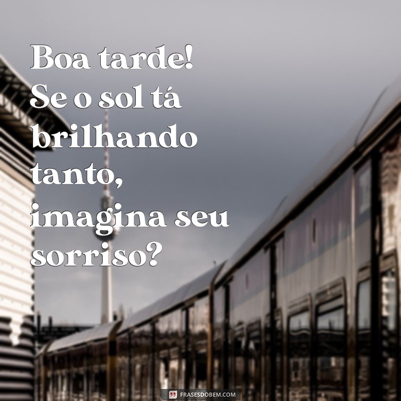 boa tarde engraçado para crush Boa tarde! Se o sol tá brilhando tanto, imagina seu sorriso?