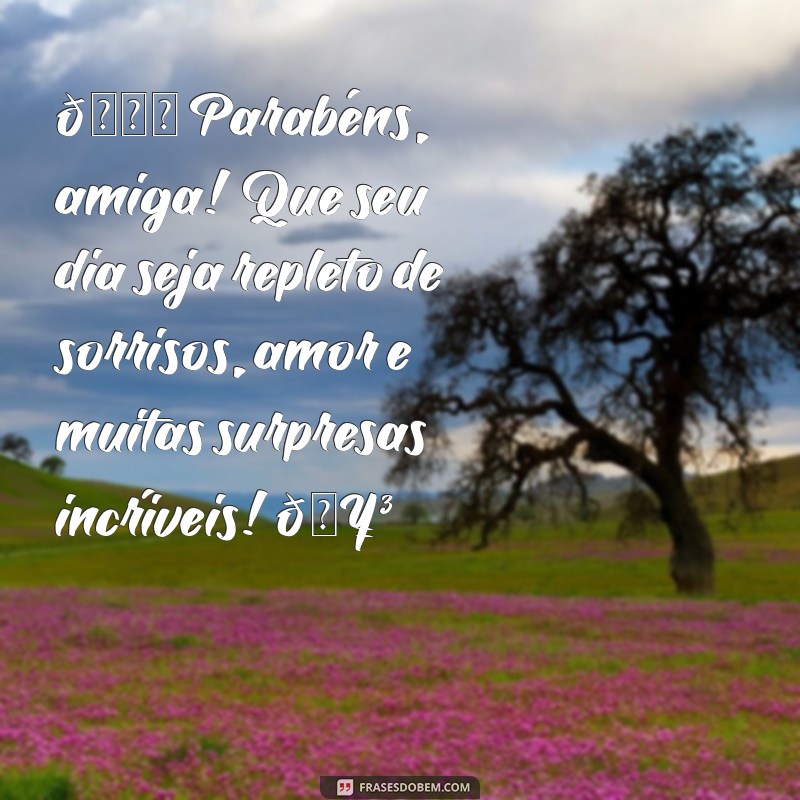 textos para amiga de aniversário 🎉 Parabéns, amiga! Que seu dia seja repleto de sorrisos, amor e muitas surpresas incríveis! 🥳