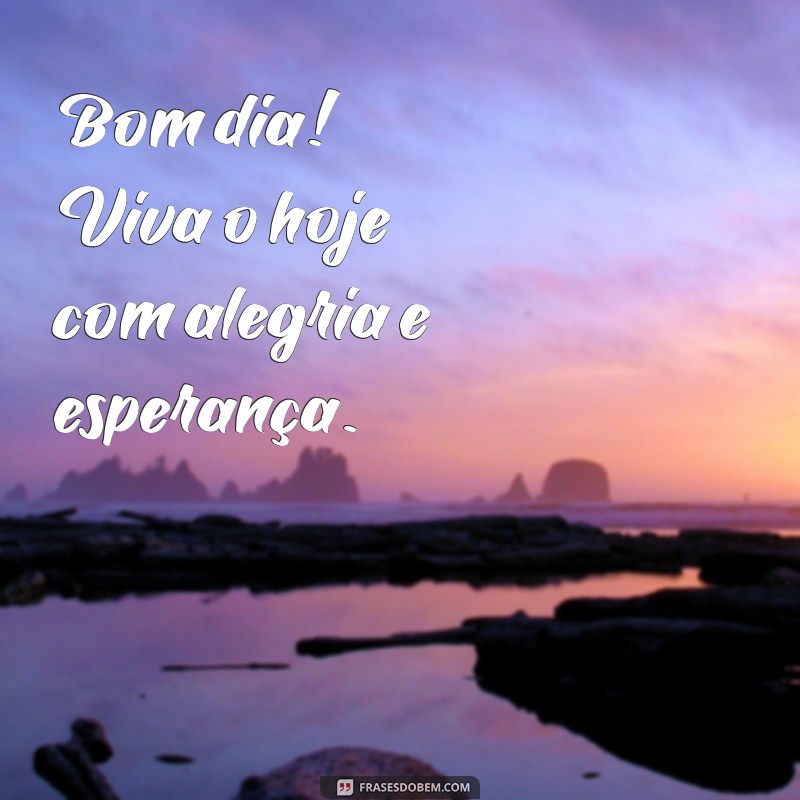 bom dia viva o hoje Bom dia! Viva o hoje com alegria e esperança.