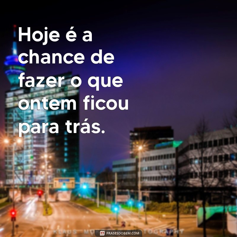 frases um dia após o outro Hoje é a chance de fazer o que ontem ficou para trás.