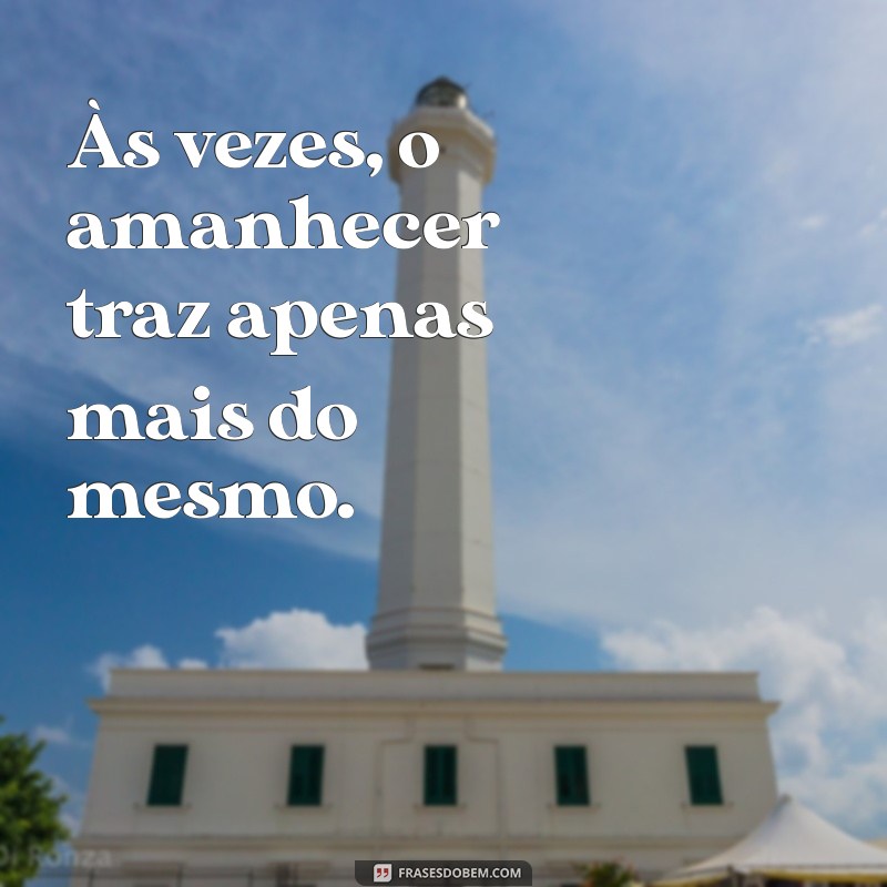 frases desanimado Às vezes, o amanhecer traz apenas mais do mesmo.