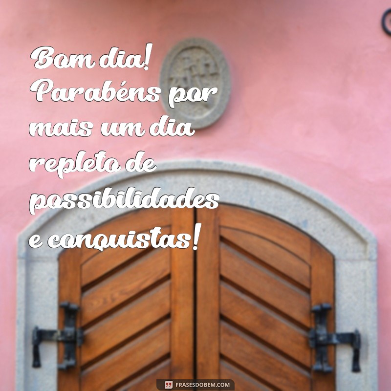 bom dia com parabéns Bom dia! Parabéns por mais um dia repleto de possibilidades e conquistas!