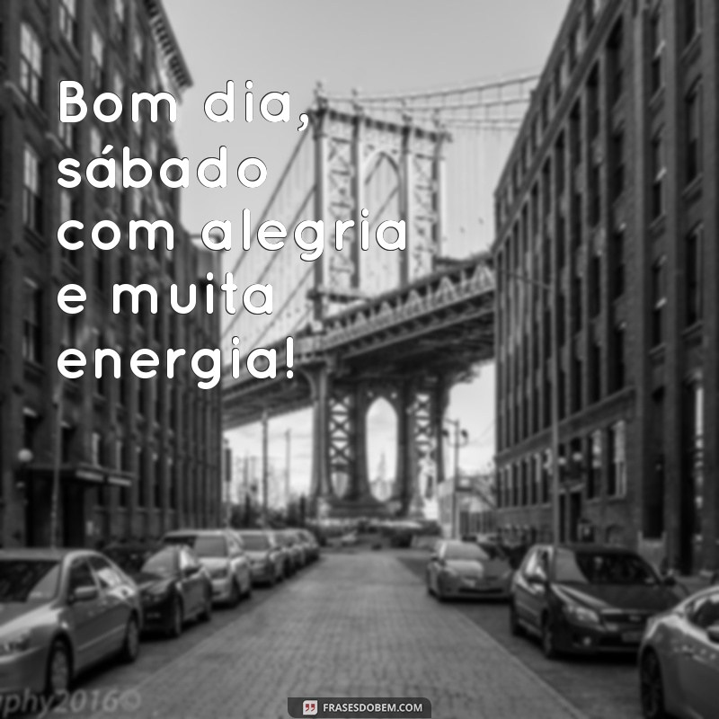 bom dia sabado com alegria Bom dia, sábado com alegria e muita energia!