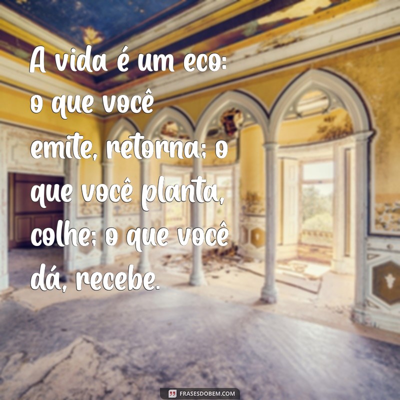 mensagem para refletir sobre a vida A vida é um eco: o que você emite, retorna; o que você planta, colhe; o que você dá, recebe.