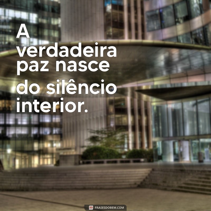 frases sobre ter paz A verdadeira paz nasce do silêncio interior.