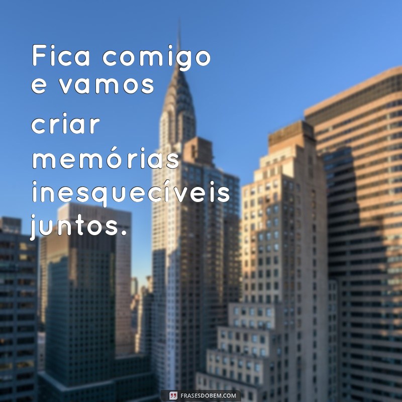 fica comigo Fica comigo e vamos criar memórias inesquecíveis juntos.