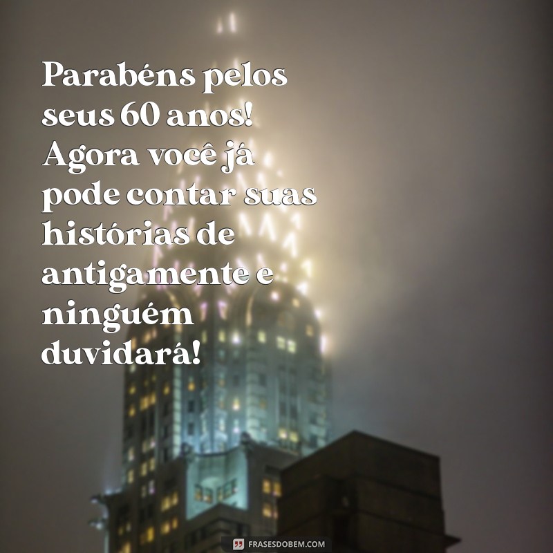 frases aniversário 60 anos engraçadas Parabéns pelos seus 60 anos! Agora você já pode contar suas histórias de antigamente e ninguém duvidará!