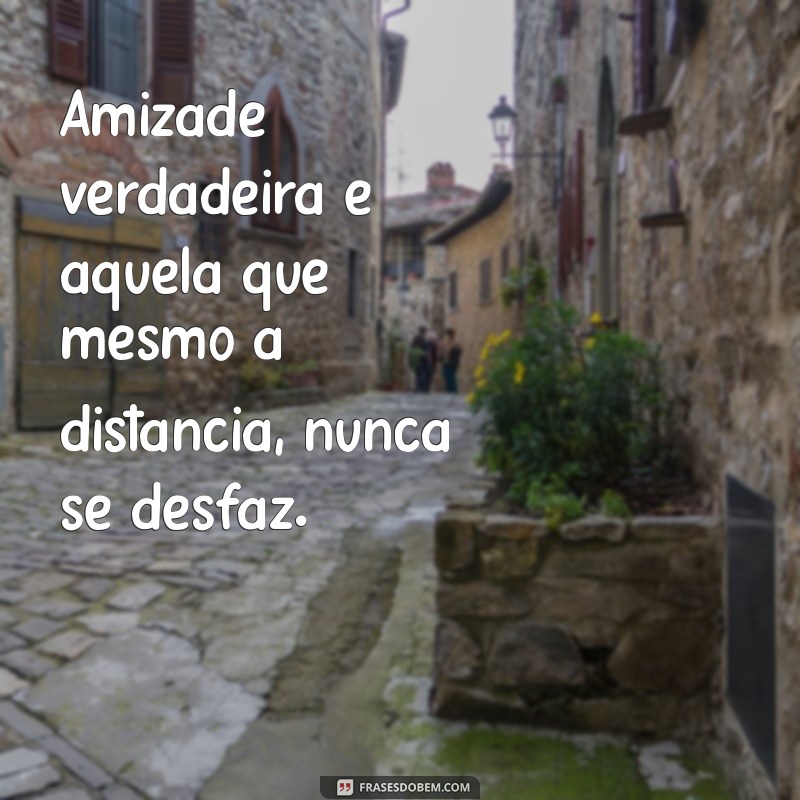 mensagem amizades Amizade verdadeira é aquela que mesmo à distância, nunca se desfaz.