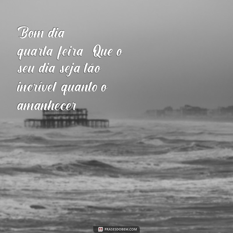 bom dia quarta feira instagram Bom dia, quarta-feira! Que o seu dia seja tão incrível quanto o amanhecer.