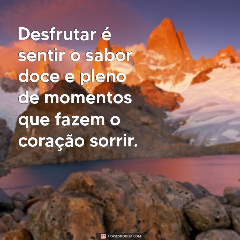 desfrutar significado Desfrutar é sentir o sabor doce e pleno de momentos que fazem o coração sorrir.