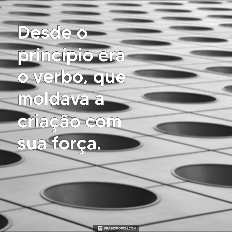 desde o princípio era o verbo Desde o princípio era o verbo, que moldava a criação com sua força.