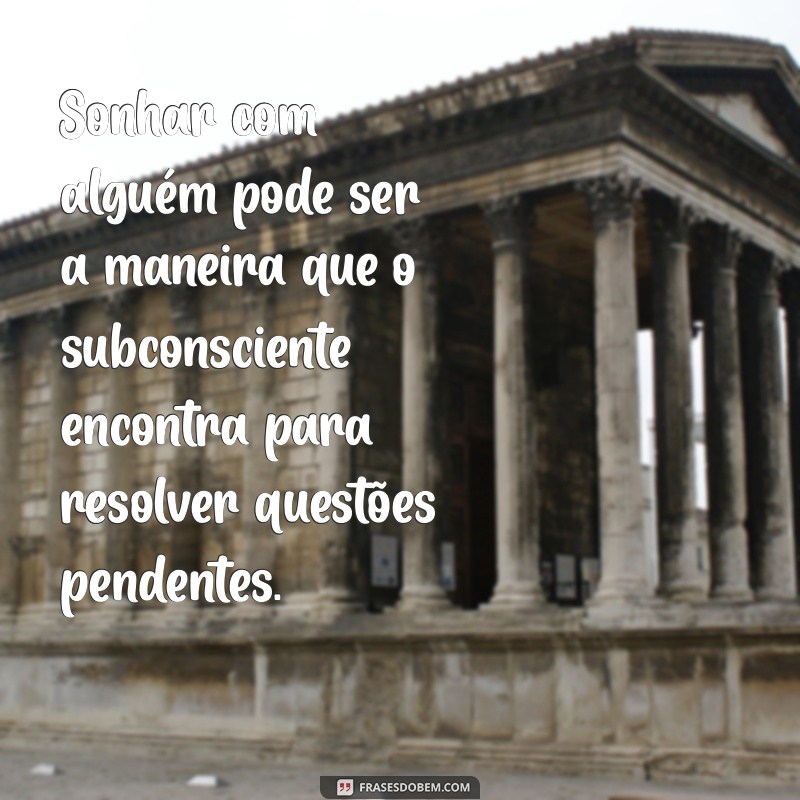 sonhar com alguem Sonhar com alguém pode ser a maneira que o subconsciente encontra para resolver questões pendentes.