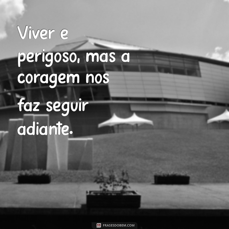 viver é perigoso Viver é perigoso, mas a coragem nos faz seguir adiante.