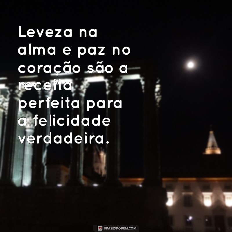 leveza na alma e paz no coração Leveza na alma e paz no coração são a receita perfeita para a felicidade verdadeira.