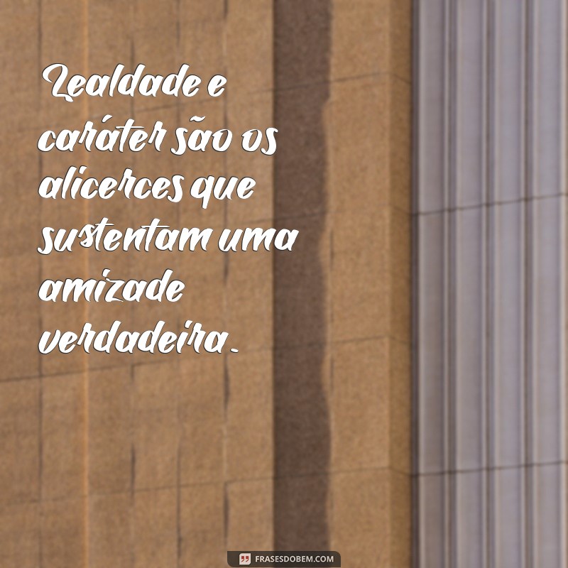 lealdade e carater Lealdade e caráter são os alicerces que sustentam uma amizade verdadeira.