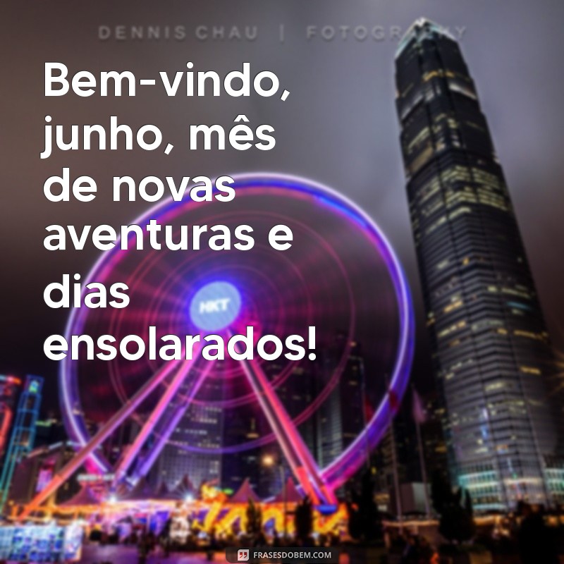 frases bem vindo junho Bem-vindo, junho, mês de novas aventuras e dias ensolarados!