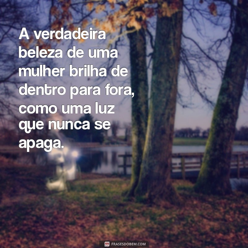 mensagem sobre beleza feminina A verdadeira beleza de uma mulher brilha de dentro para fora, como uma luz que nunca se apaga.