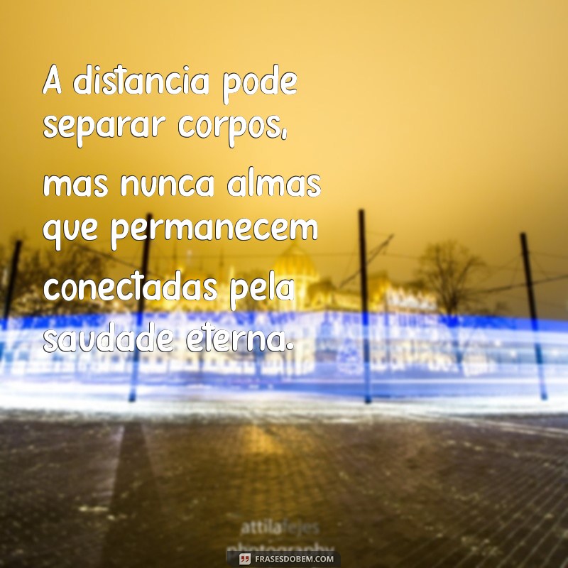 mensagem saudades eterna A distância pode separar corpos, mas nunca almas que permanecem conectadas pela saudade eterna.