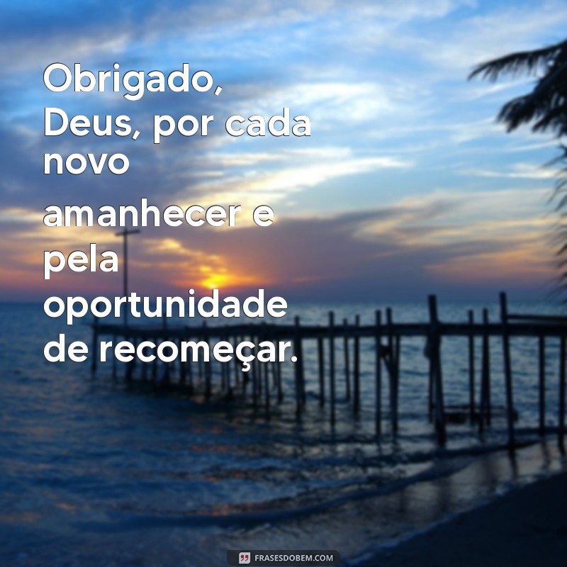 msg de gratidão a deus Obrigado, Deus, por cada novo amanhecer e pela oportunidade de recomeçar.