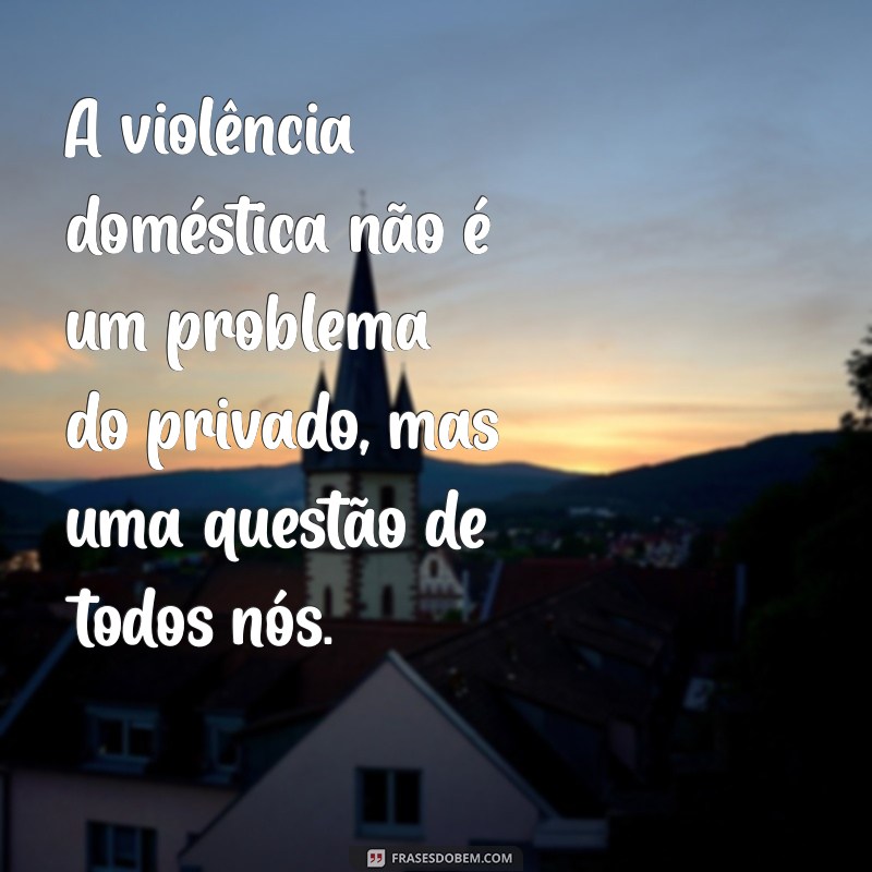 frases sobre violencia domestica A violência doméstica não é um problema do privado, mas uma questão de todos nós.