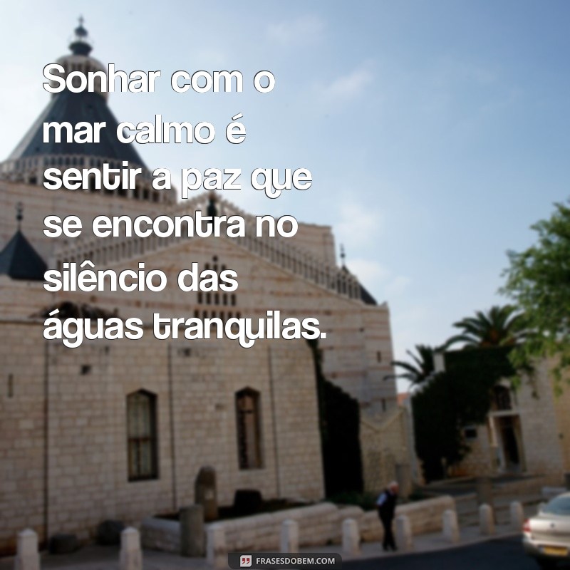 sonhar com o mar calmo Sonhar com o mar calmo é sentir a paz que se encontra no silêncio das águas tranquilas.