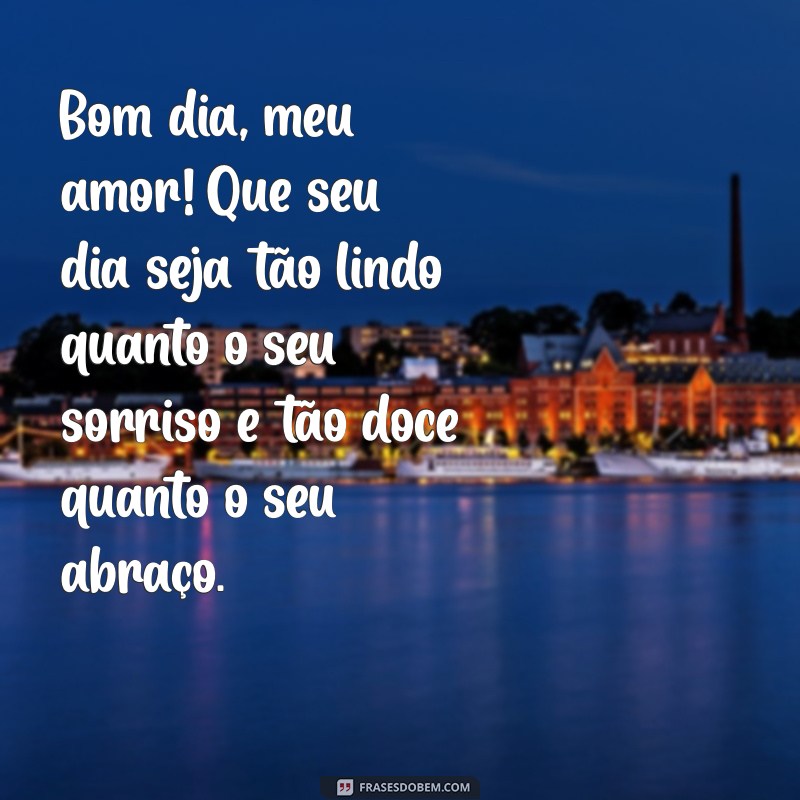 mensagem de bom dia para namorado whatsapp Bom dia, meu amor! Que seu dia seja tão lindo quanto o seu sorriso e tão doce quanto o seu abraço.