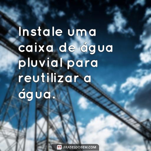 30 Frases Inspiradoras para Economizar Água Instale uma caixa de água pluvial para reutilizar a água.