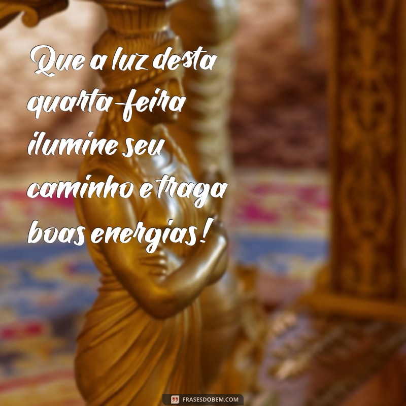 frases de bom dia quarta-feira Que a luz desta quarta-feira ilumine seu caminho e traga boas energias!