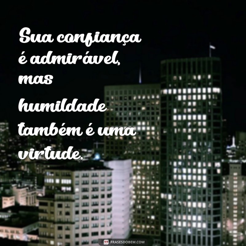 frases para pessoa que se acha melhor que os outros Sua confiança é admirável, mas humildade também é uma virtude.