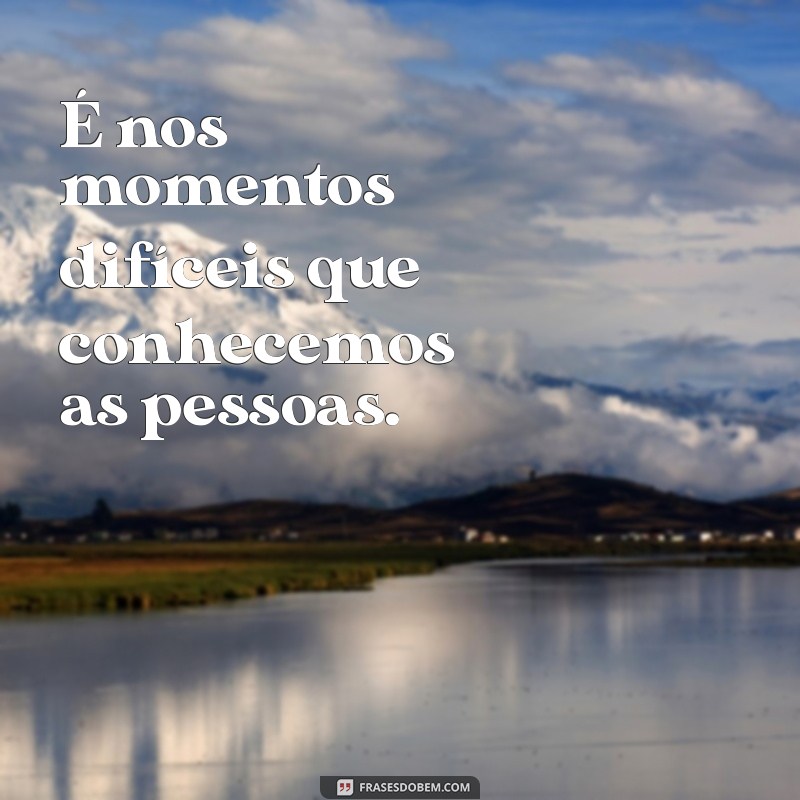 é nos momentos difíceis que conhecemos as pessoas É nos momentos difíceis que conhecemos as pessoas.