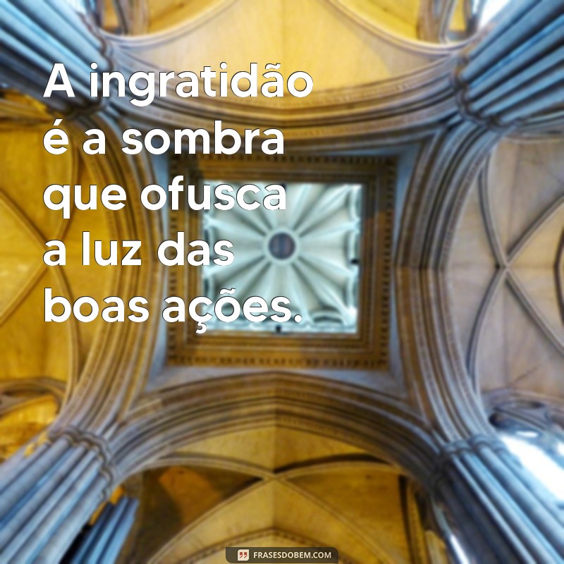 mensagem sobre ingratidao A ingratidão é a sombra que ofusca a luz das boas ações.