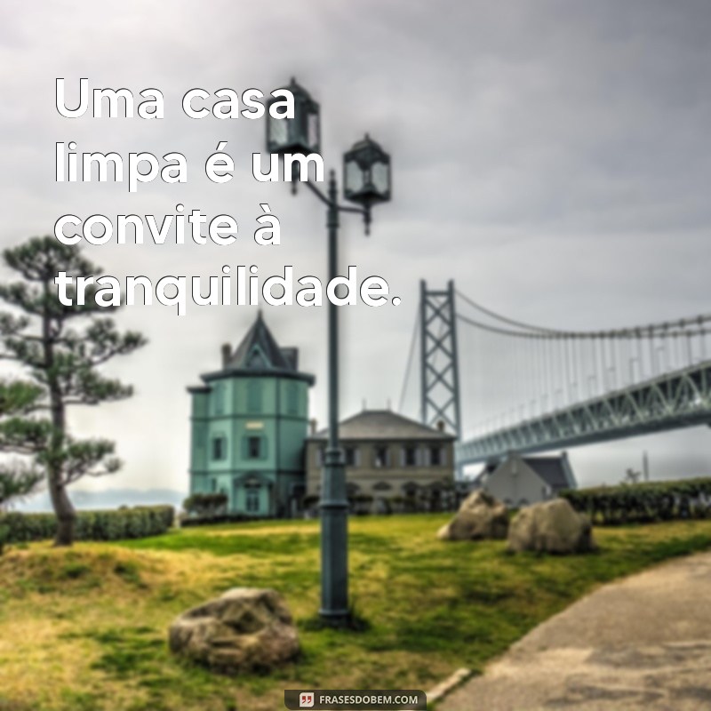 frases casa limpa Uma casa limpa é um convite à tranquilidade.