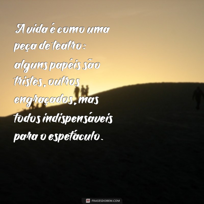 frases de carpinejar sobre a vida A vida é como uma peça de teatro: alguns papéis são tristes, outros engraçados, mas todos indispensáveis para o espetáculo.