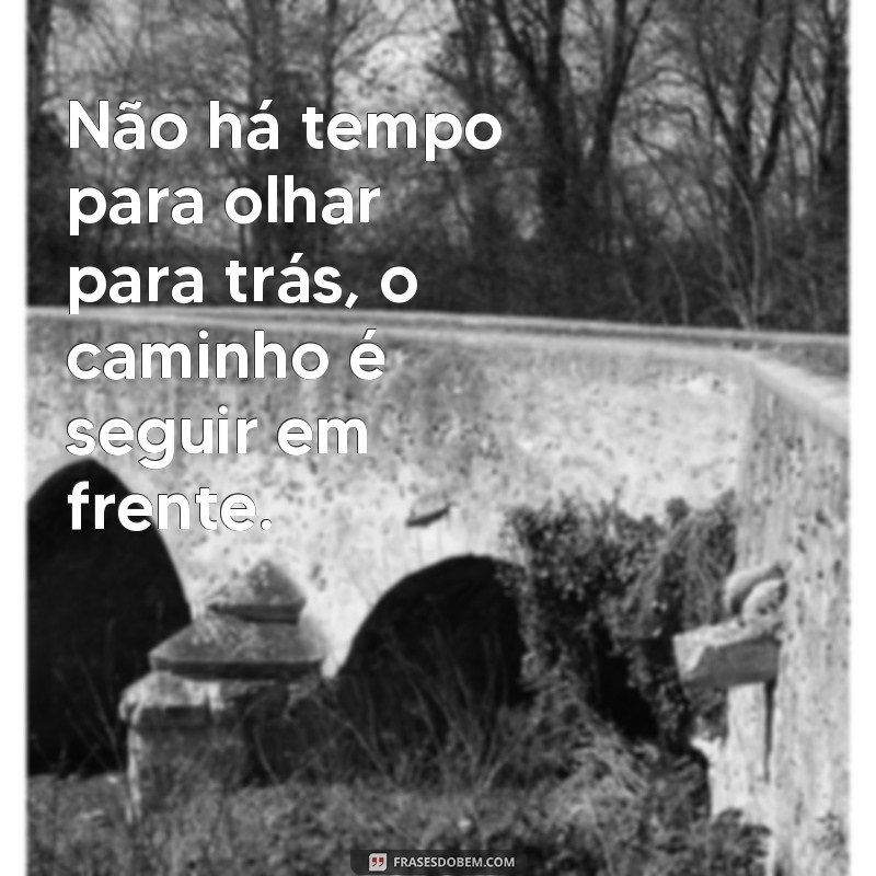 frases de seguir em frente na vida Não há tempo para olhar para trás, o caminho é seguir em frente.