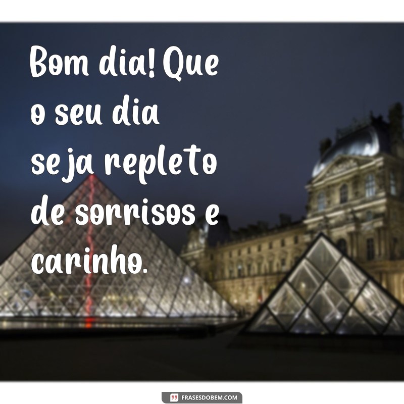 frases bom dia com carinho para whatsapp Bom dia! Que o seu dia seja repleto de sorrisos e carinho.