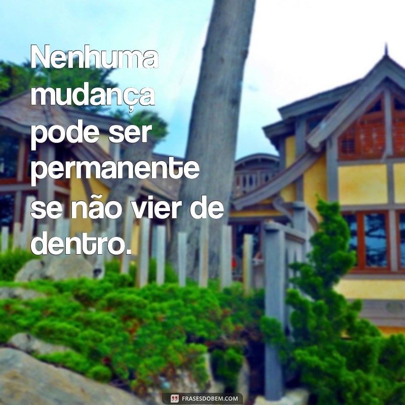 Descubra por que ninguém pode mudar ninguém - Frases inspiradoras 