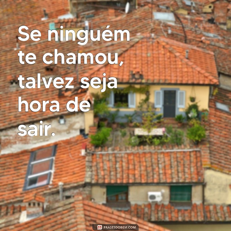 frases para se mancar Se ninguém te chamou, talvez seja hora de sair.