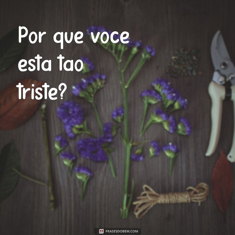 porque inicio de frases pergunta Por que você está tão triste?