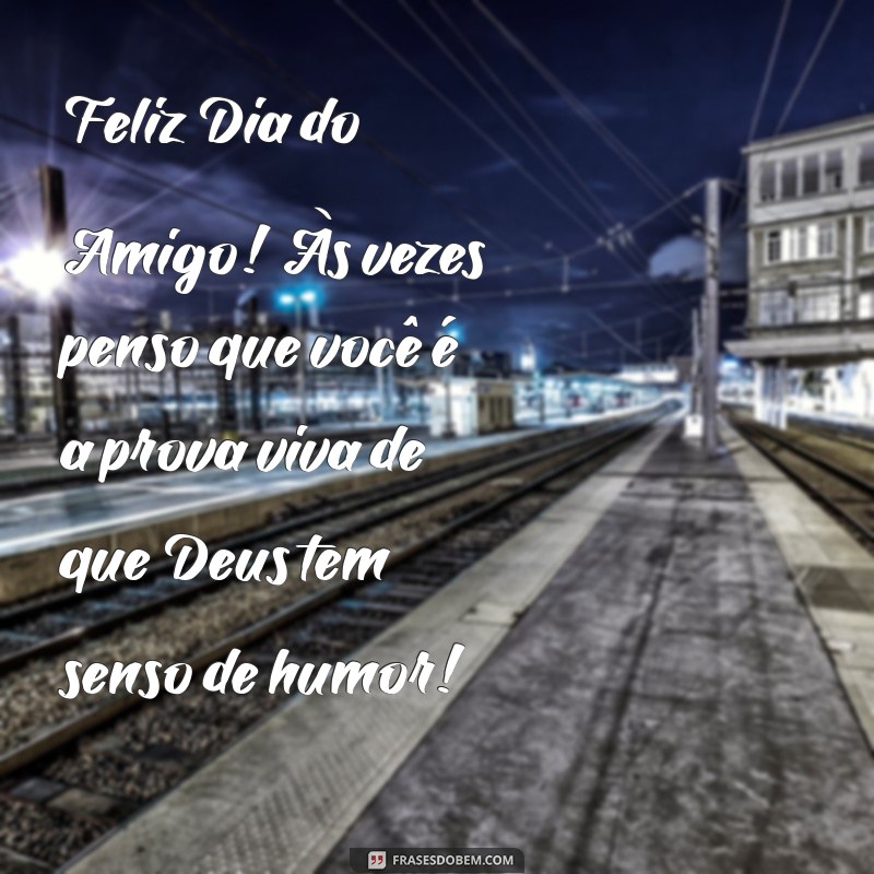 feliz dia do amigo engraçadas Feliz Dia do Amigo! Às vezes penso que você é a prova viva de que Deus tem senso de humor!