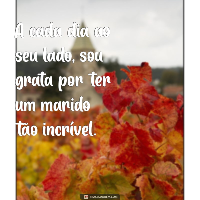 mensagem de gratidão pelo marido A cada dia ao seu lado, sou grata por ter um marido tão incrível.