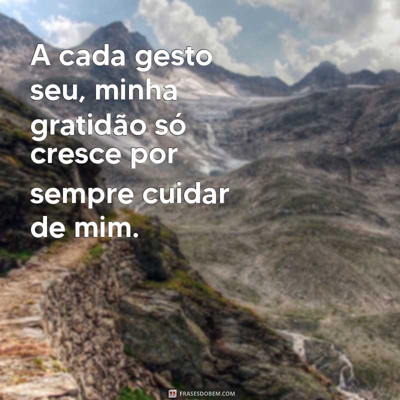 gratidão por cuidar de mim A cada gesto seu, minha gratidão só cresce por sempre cuidar de mim.