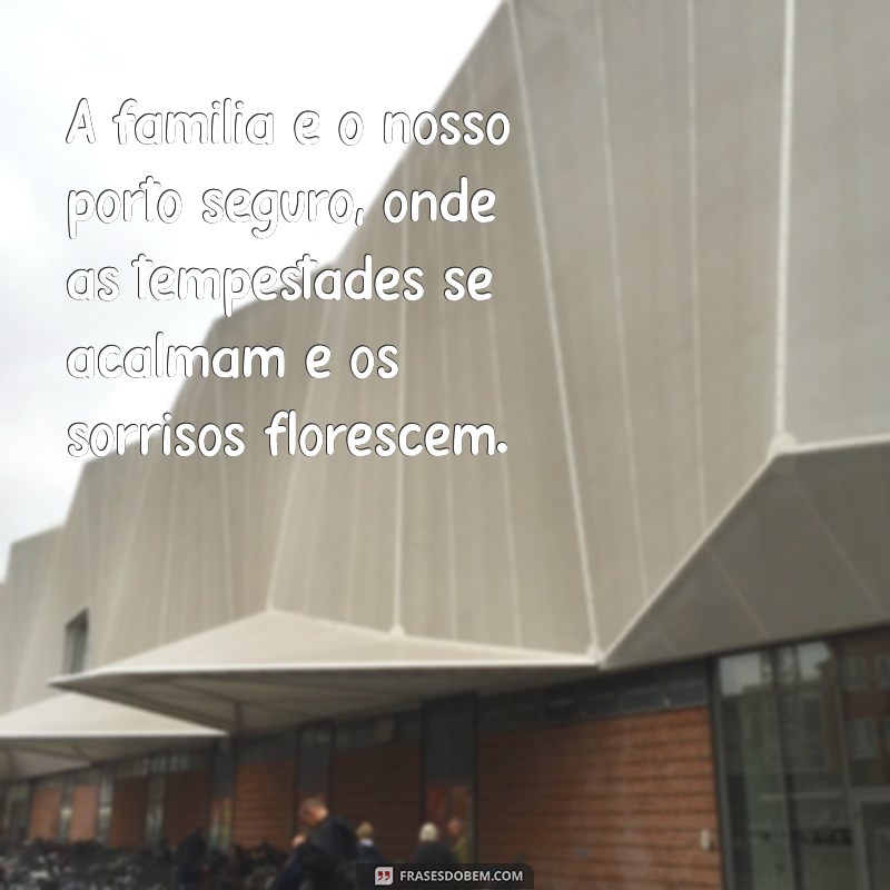 mensagens familia A família é o nosso porto seguro, onde as tempestades se acalmam e os sorrisos florescem.