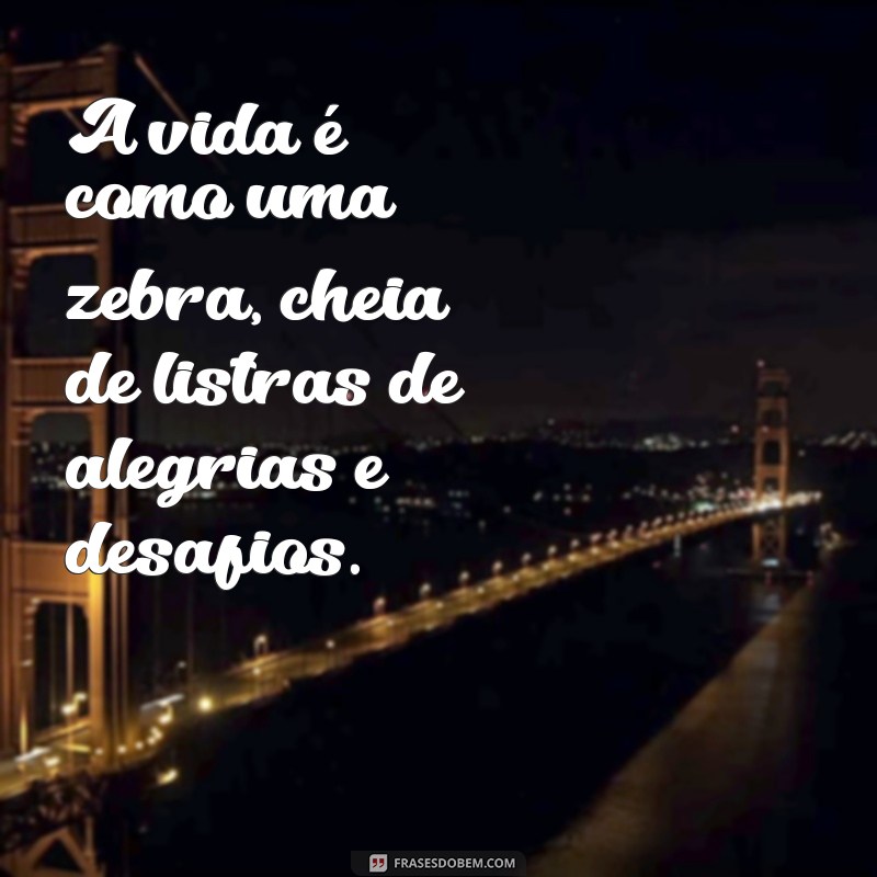 frases com a palavra zebra A vida é como uma zebra, cheia de listras de alegrias e desafios.