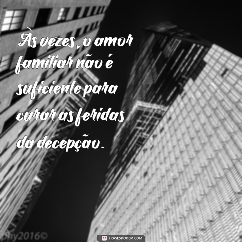 mensagem decepção familiar Às vezes, o amor familiar não é suficiente para curar as feridas da decepção.