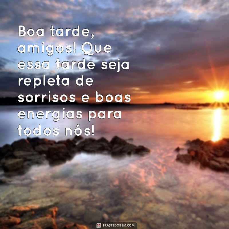 mensagem de boa tarde amigos Boa tarde, amigos! Que essa tarde seja repleta de sorrisos e boas energias para todos nós!