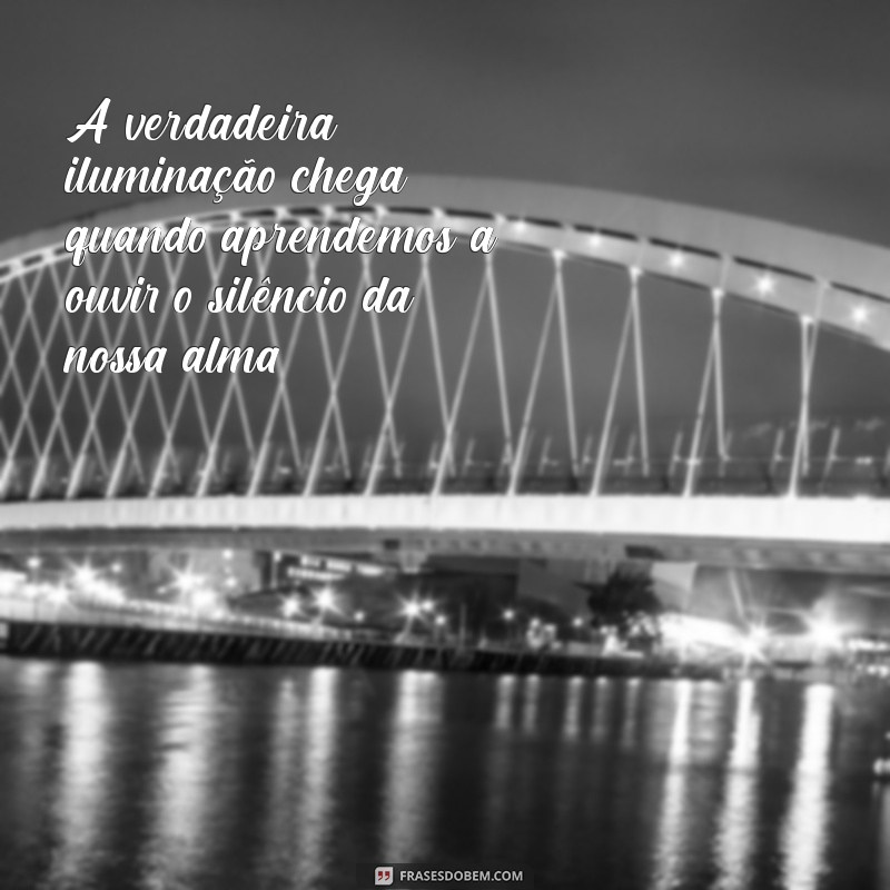 frases de despertar espiritual A verdadeira iluminação chega quando aprendemos a ouvir o silêncio da nossa alma.